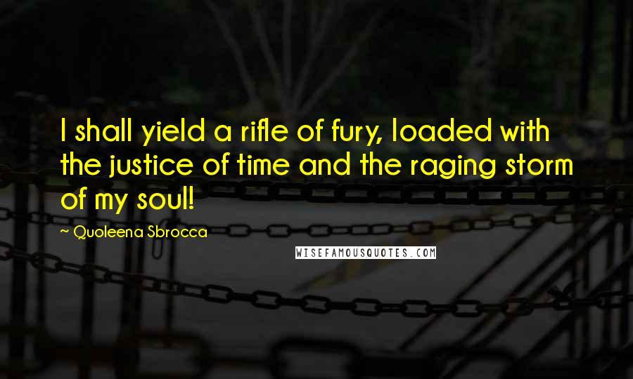 Quoleena Sbrocca Quotes: I shall yield a rifle of fury, loaded with the justice of time and the raging storm of my soul!