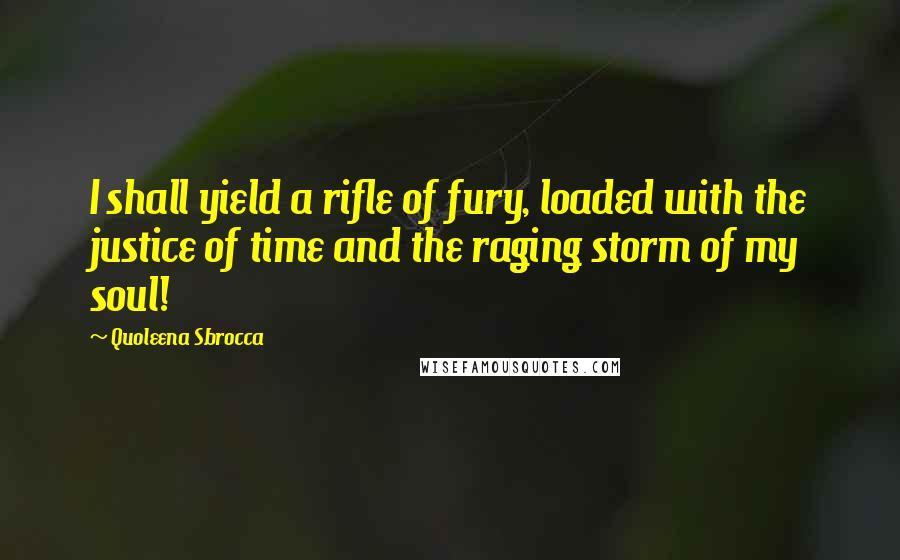 Quoleena Sbrocca Quotes: I shall yield a rifle of fury, loaded with the justice of time and the raging storm of my soul!