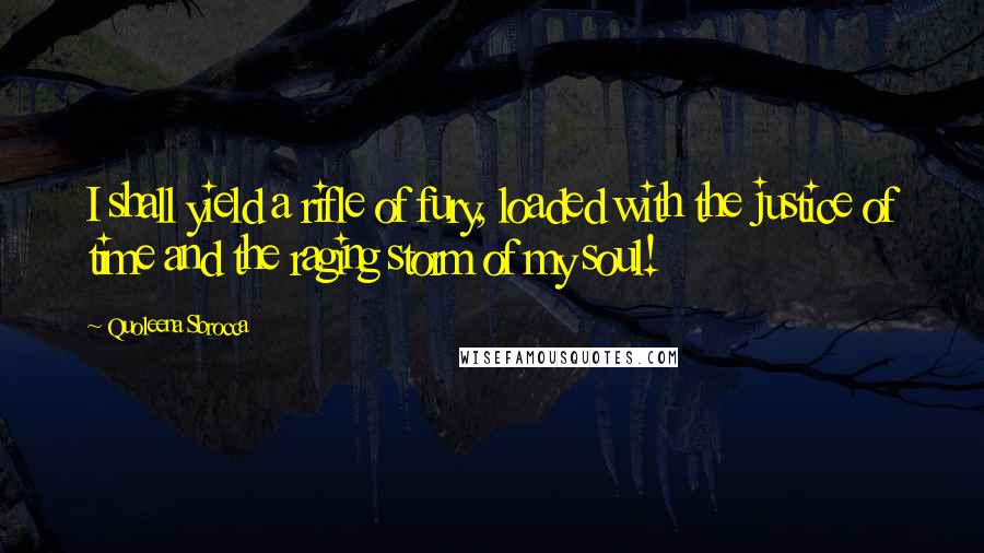 Quoleena Sbrocca Quotes: I shall yield a rifle of fury, loaded with the justice of time and the raging storm of my soul!