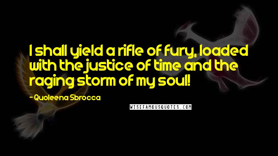 Quoleena Sbrocca Quotes: I shall yield a rifle of fury, loaded with the justice of time and the raging storm of my soul!