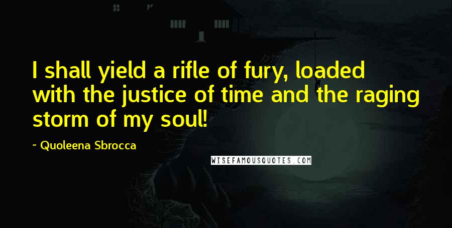 Quoleena Sbrocca Quotes: I shall yield a rifle of fury, loaded with the justice of time and the raging storm of my soul!