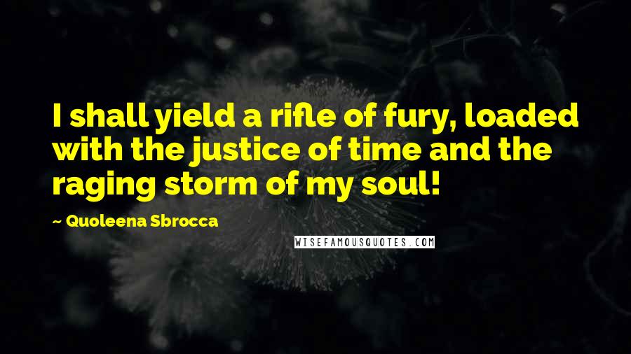 Quoleena Sbrocca Quotes: I shall yield a rifle of fury, loaded with the justice of time and the raging storm of my soul!