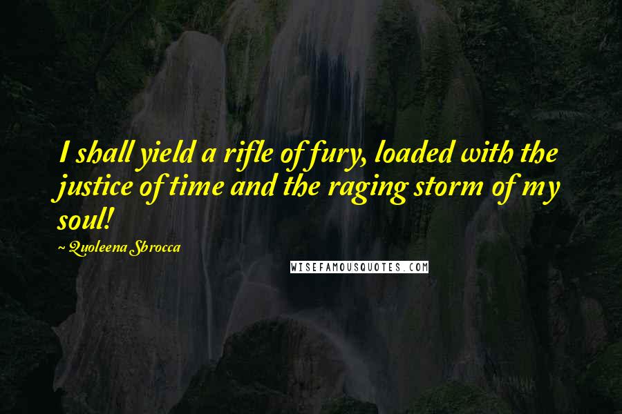 Quoleena Sbrocca Quotes: I shall yield a rifle of fury, loaded with the justice of time and the raging storm of my soul!