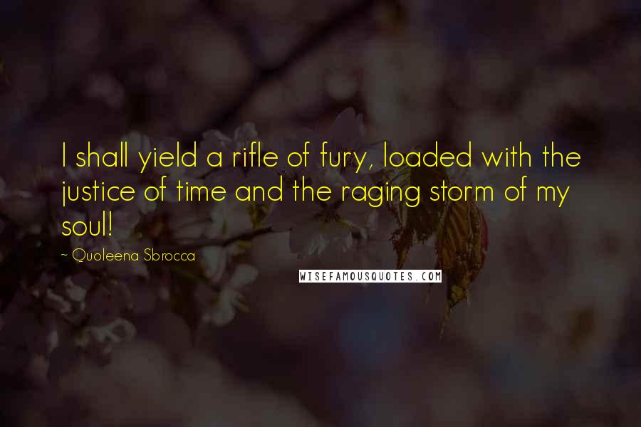 Quoleena Sbrocca Quotes: I shall yield a rifle of fury, loaded with the justice of time and the raging storm of my soul!