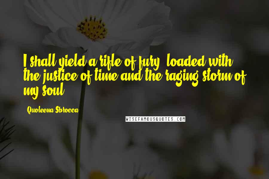 Quoleena Sbrocca Quotes: I shall yield a rifle of fury, loaded with the justice of time and the raging storm of my soul!