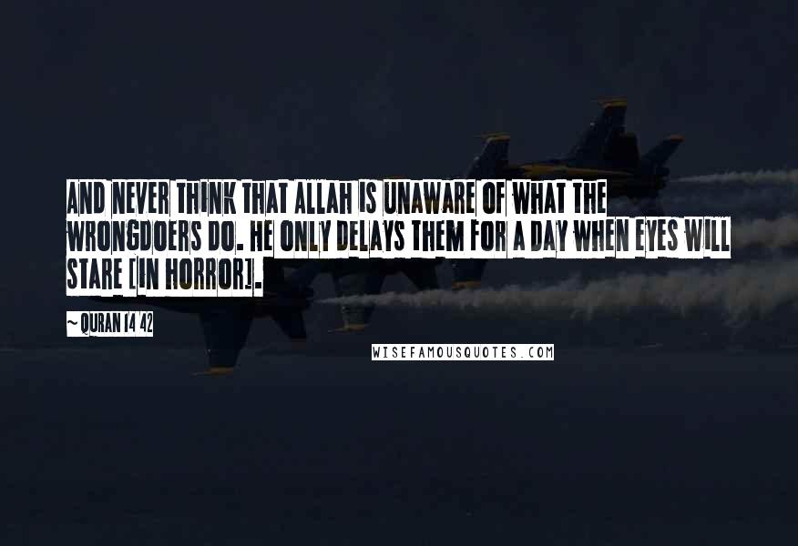 Quran 14 42 Quotes: And never think that Allah is unaware of what the wrongdoers do. He only delays them for a Day when eyes will stare [in horror].