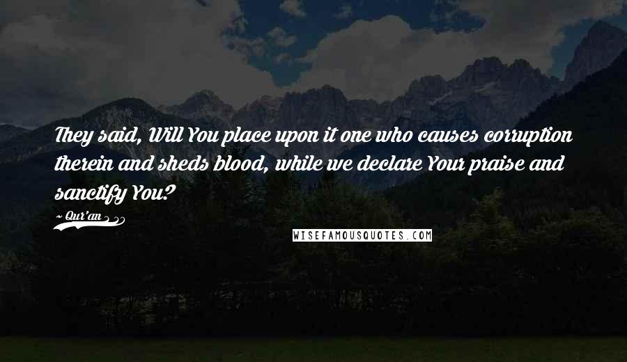 Qur'an 2 30 Quotes: They said, Will You place upon it one who causes corruption therein and sheds blood, while we declare Your praise and sanctify You?