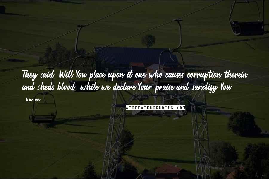 Qur'an 2 30 Quotes: They said, Will You place upon it one who causes corruption therein and sheds blood, while we declare Your praise and sanctify You?