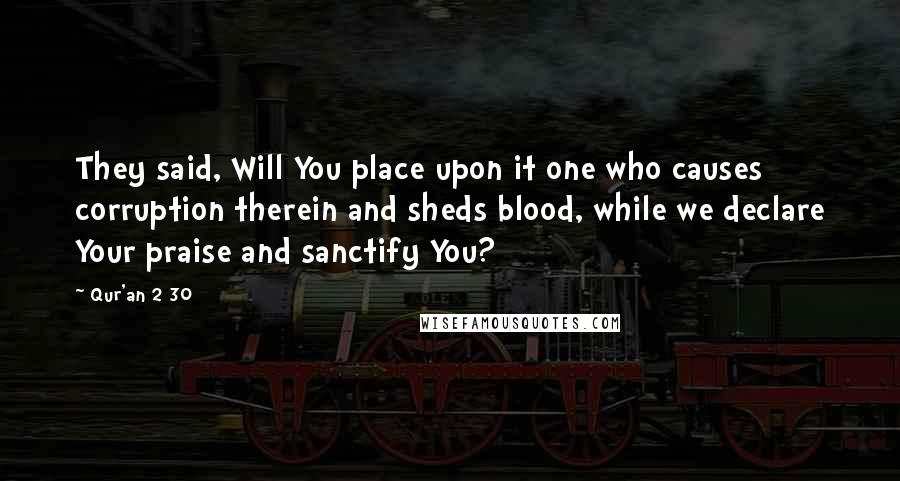 Qur'an 2 30 Quotes: They said, Will You place upon it one who causes corruption therein and sheds blood, while we declare Your praise and sanctify You?