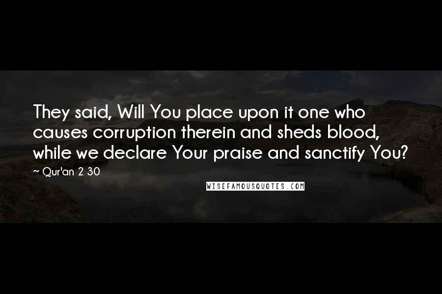 Qur'an 2 30 Quotes: They said, Will You place upon it one who causes corruption therein and sheds blood, while we declare Your praise and sanctify You?