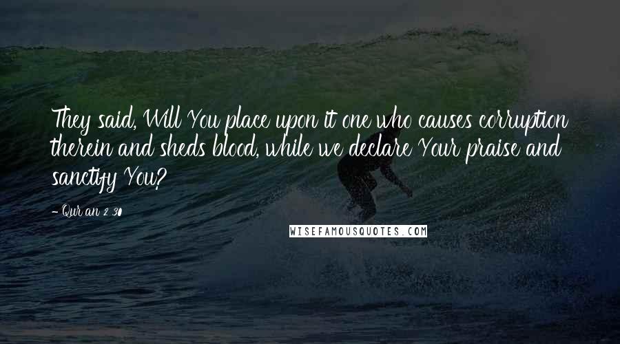 Qur'an 2 30 Quotes: They said, Will You place upon it one who causes corruption therein and sheds blood, while we declare Your praise and sanctify You?