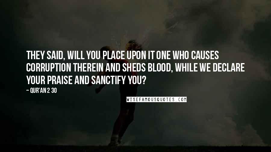 Qur'an 2 30 Quotes: They said, Will You place upon it one who causes corruption therein and sheds blood, while we declare Your praise and sanctify You?