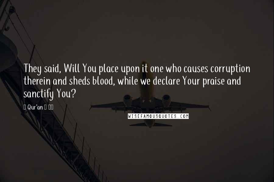 Qur'an 2 30 Quotes: They said, Will You place upon it one who causes corruption therein and sheds blood, while we declare Your praise and sanctify You?