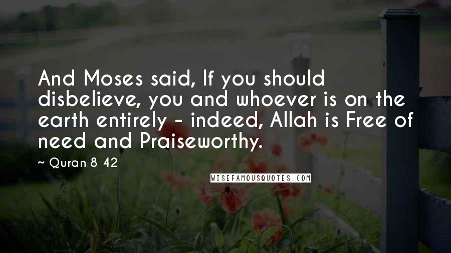 Quran 8 42 Quotes: And Moses said, If you should disbelieve, you and whoever is on the earth entirely - indeed, Allah is Free of need and Praiseworthy.