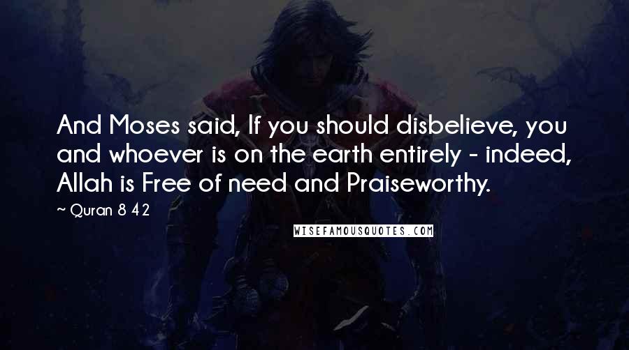 Quran 8 42 Quotes: And Moses said, If you should disbelieve, you and whoever is on the earth entirely - indeed, Allah is Free of need and Praiseworthy.