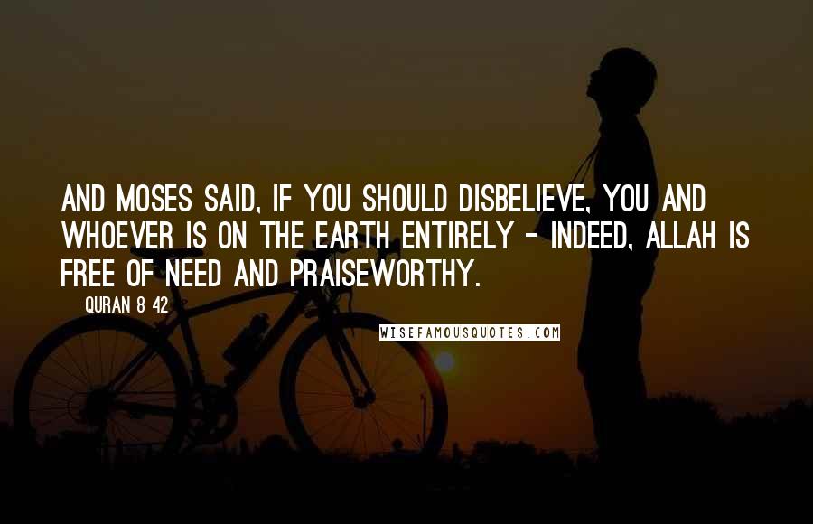 Quran 8 42 Quotes: And Moses said, If you should disbelieve, you and whoever is on the earth entirely - indeed, Allah is Free of need and Praiseworthy.