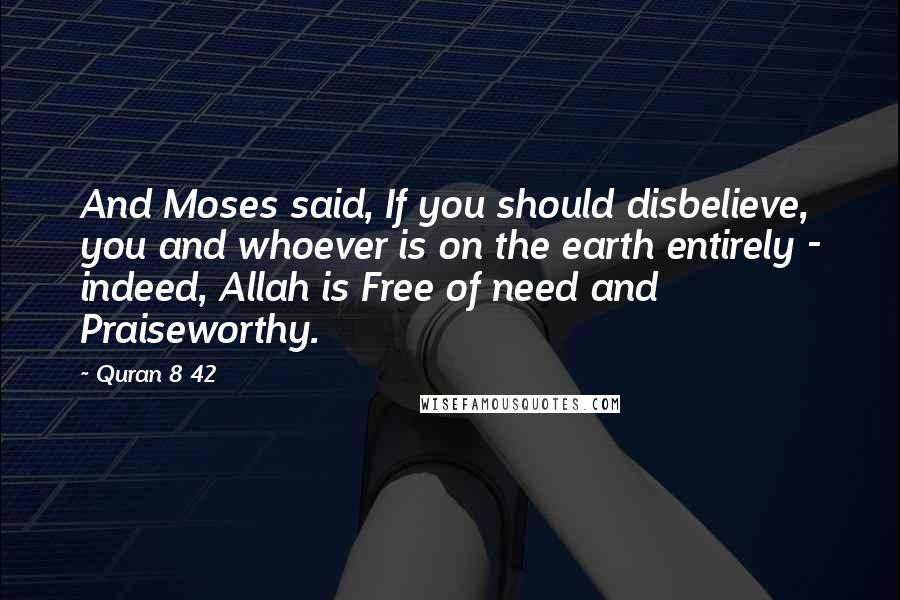 Quran 8 42 Quotes: And Moses said, If you should disbelieve, you and whoever is on the earth entirely - indeed, Allah is Free of need and Praiseworthy.