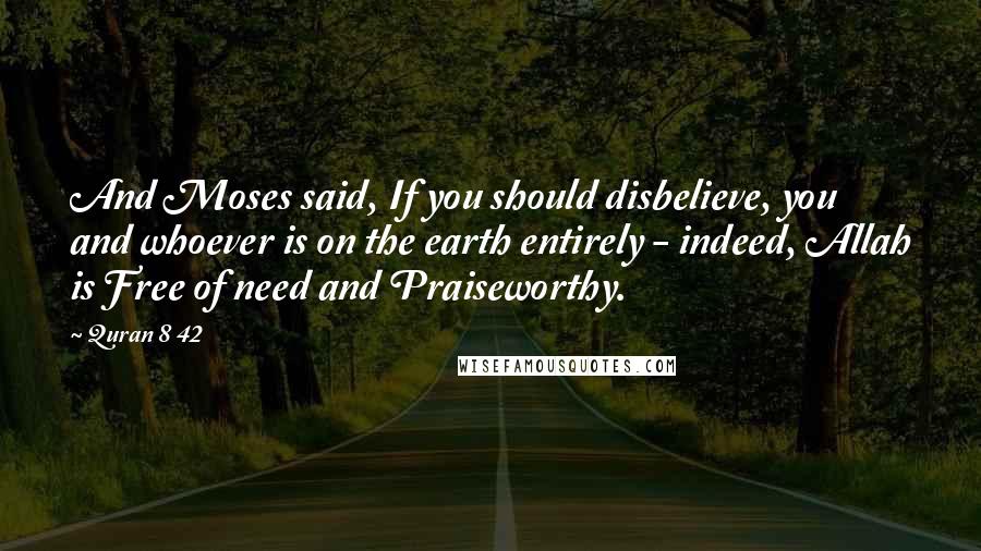 Quran 8 42 Quotes: And Moses said, If you should disbelieve, you and whoever is on the earth entirely - indeed, Allah is Free of need and Praiseworthy.