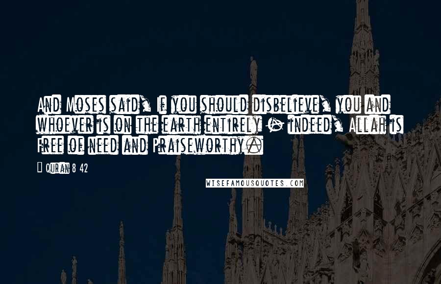 Quran 8 42 Quotes: And Moses said, If you should disbelieve, you and whoever is on the earth entirely - indeed, Allah is Free of need and Praiseworthy.