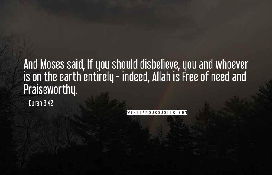 Quran 8 42 Quotes: And Moses said, If you should disbelieve, you and whoever is on the earth entirely - indeed, Allah is Free of need and Praiseworthy.