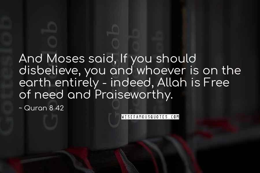 Quran 8 42 Quotes: And Moses said, If you should disbelieve, you and whoever is on the earth entirely - indeed, Allah is Free of need and Praiseworthy.