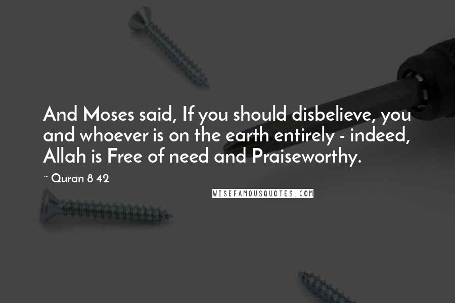 Quran 8 42 Quotes: And Moses said, If you should disbelieve, you and whoever is on the earth entirely - indeed, Allah is Free of need and Praiseworthy.