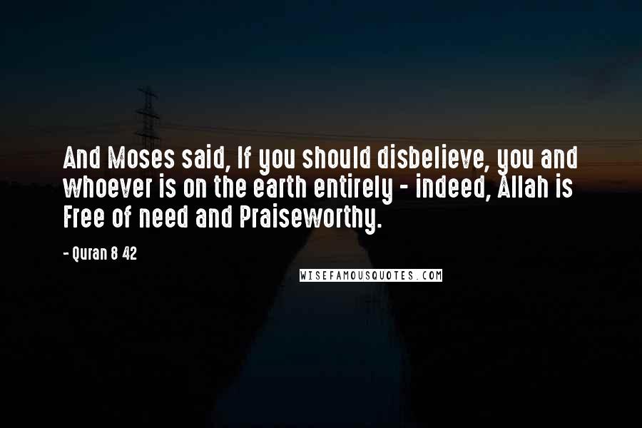 Quran 8 42 Quotes: And Moses said, If you should disbelieve, you and whoever is on the earth entirely - indeed, Allah is Free of need and Praiseworthy.