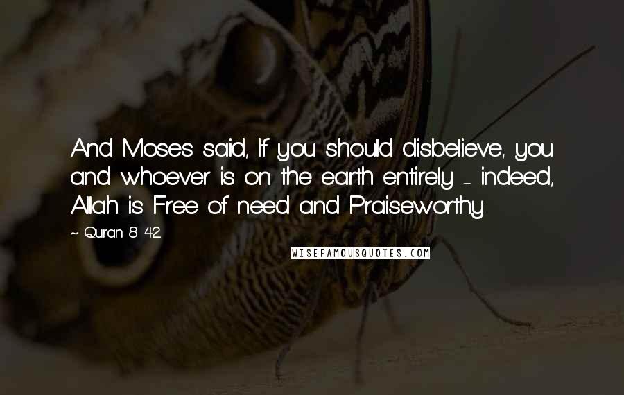 Quran 8 42 Quotes: And Moses said, If you should disbelieve, you and whoever is on the earth entirely - indeed, Allah is Free of need and Praiseworthy.