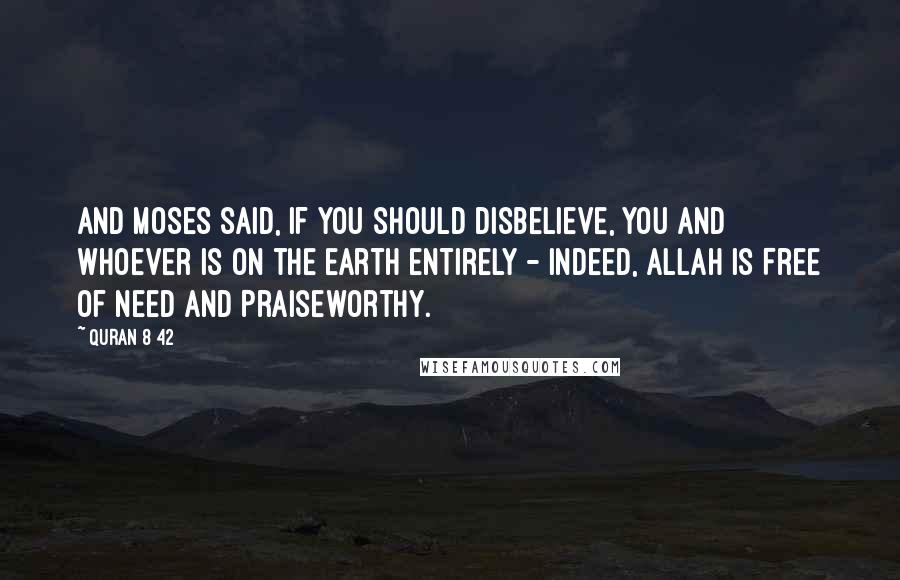 Quran 8 42 Quotes: And Moses said, If you should disbelieve, you and whoever is on the earth entirely - indeed, Allah is Free of need and Praiseworthy.