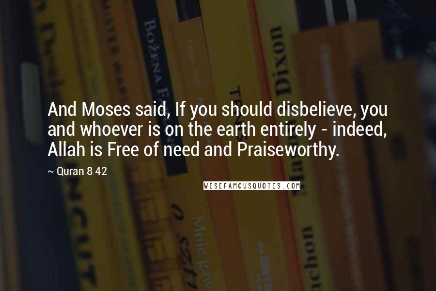 Quran 8 42 Quotes: And Moses said, If you should disbelieve, you and whoever is on the earth entirely - indeed, Allah is Free of need and Praiseworthy.