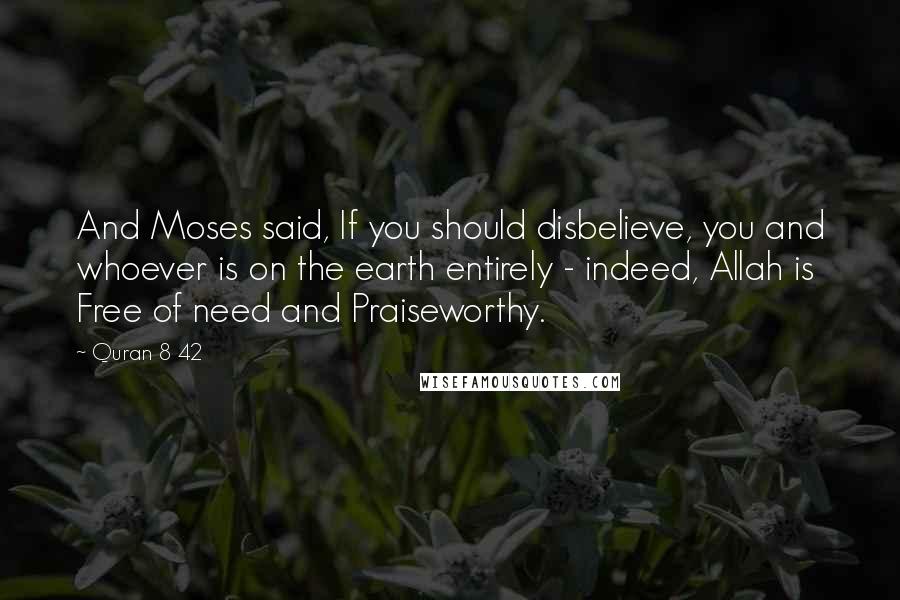 Quran 8 42 Quotes: And Moses said, If you should disbelieve, you and whoever is on the earth entirely - indeed, Allah is Free of need and Praiseworthy.