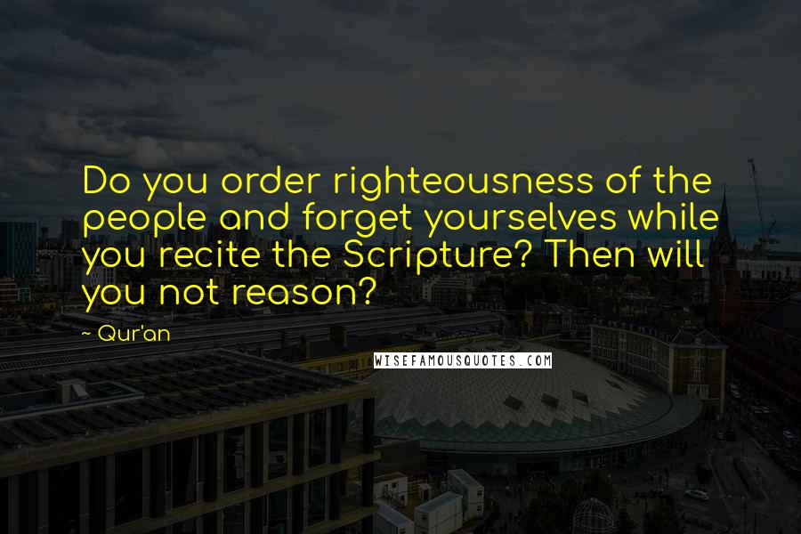 Qur'an Quotes: Do you order righteousness of the people and forget yourselves while you recite the Scripture? Then will you not reason?
