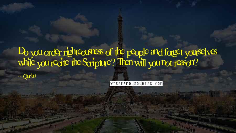 Qur'an Quotes: Do you order righteousness of the people and forget yourselves while you recite the Scripture? Then will you not reason?