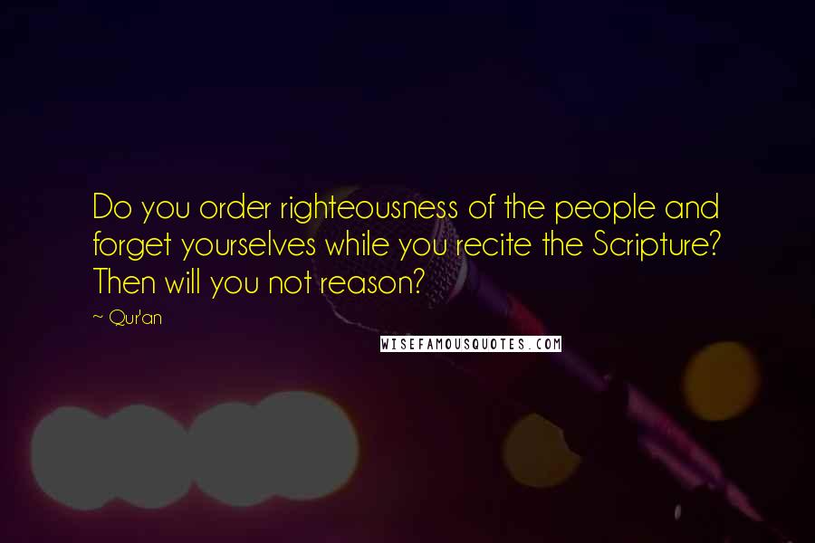 Qur'an Quotes: Do you order righteousness of the people and forget yourselves while you recite the Scripture? Then will you not reason?