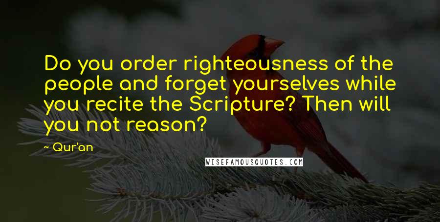 Qur'an Quotes: Do you order righteousness of the people and forget yourselves while you recite the Scripture? Then will you not reason?