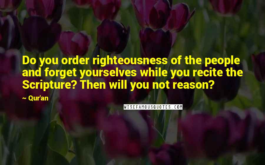 Qur'an Quotes: Do you order righteousness of the people and forget yourselves while you recite the Scripture? Then will you not reason?