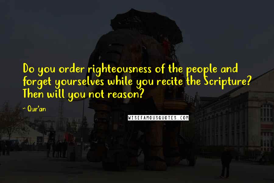 Qur'an Quotes: Do you order righteousness of the people and forget yourselves while you recite the Scripture? Then will you not reason?