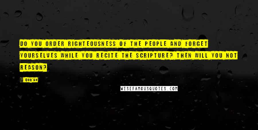 Qur'an Quotes: Do you order righteousness of the people and forget yourselves while you recite the Scripture? Then will you not reason?