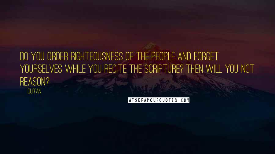 Qur'an Quotes: Do you order righteousness of the people and forget yourselves while you recite the Scripture? Then will you not reason?