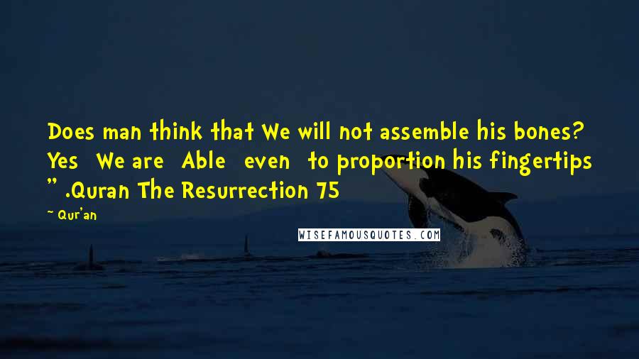 Qur'an Quotes: Does man think that We will not assemble his bones? Yes [We are] Able [even] to proportion his fingertips " .Quran The Resurrection 75