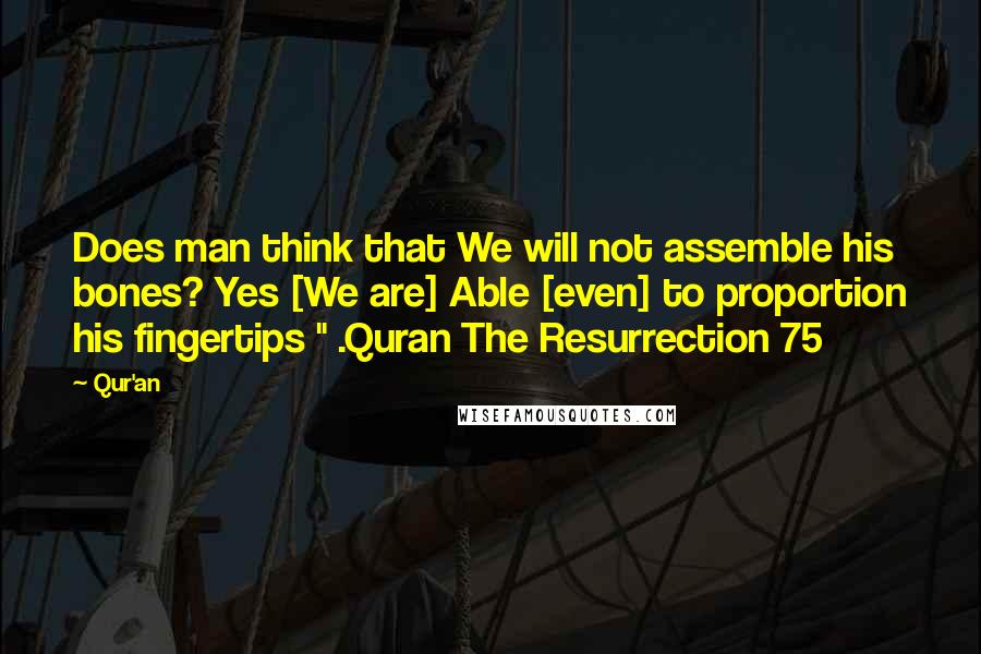 Qur'an Quotes: Does man think that We will not assemble his bones? Yes [We are] Able [even] to proportion his fingertips " .Quran The Resurrection 75