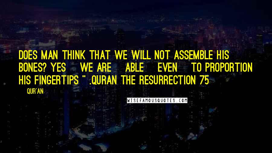Qur'an Quotes: Does man think that We will not assemble his bones? Yes [We are] Able [even] to proportion his fingertips " .Quran The Resurrection 75