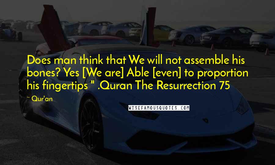 Qur'an Quotes: Does man think that We will not assemble his bones? Yes [We are] Able [even] to proportion his fingertips " .Quran The Resurrection 75
