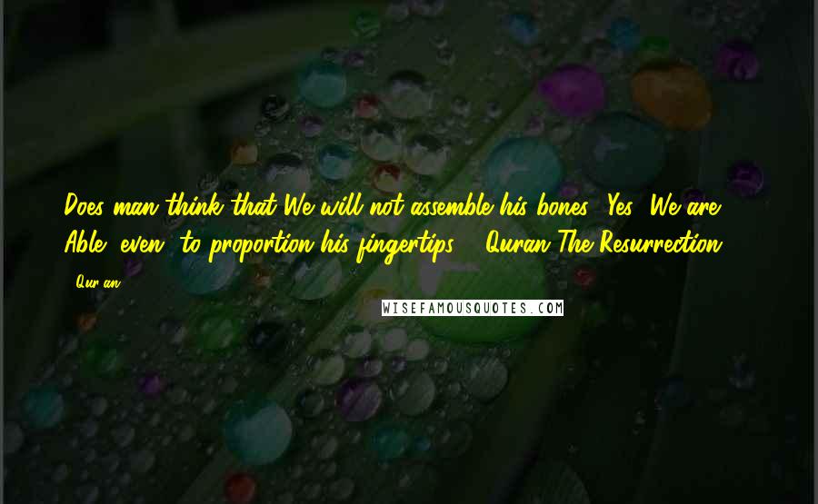 Qur'an Quotes: Does man think that We will not assemble his bones? Yes [We are] Able [even] to proportion his fingertips " .Quran The Resurrection 75