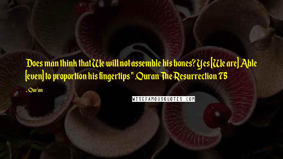 Qur'an Quotes: Does man think that We will not assemble his bones? Yes [We are] Able [even] to proportion his fingertips " .Quran The Resurrection 75