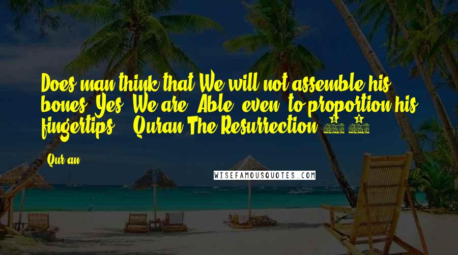 Qur'an Quotes: Does man think that We will not assemble his bones? Yes [We are] Able [even] to proportion his fingertips " .Quran The Resurrection 75