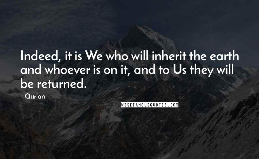 Qur'an Quotes: Indeed, it is We who will inherit the earth and whoever is on it, and to Us they will be returned.