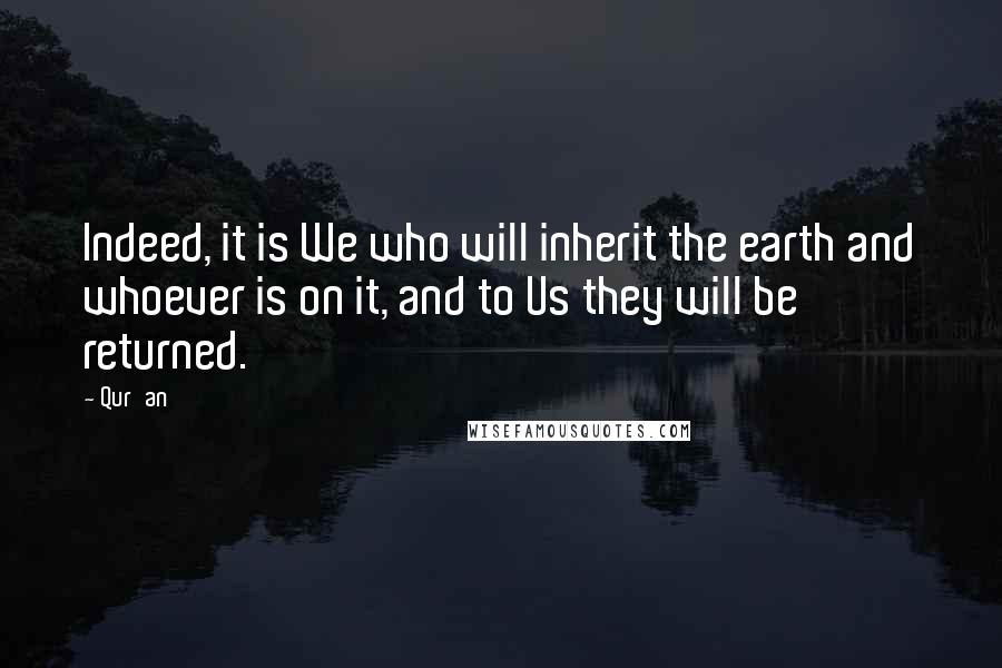 Qur'an Quotes: Indeed, it is We who will inherit the earth and whoever is on it, and to Us they will be returned.