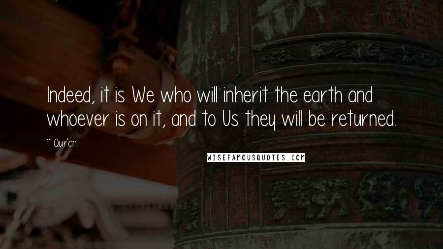 Qur'an Quotes: Indeed, it is We who will inherit the earth and whoever is on it, and to Us they will be returned.
