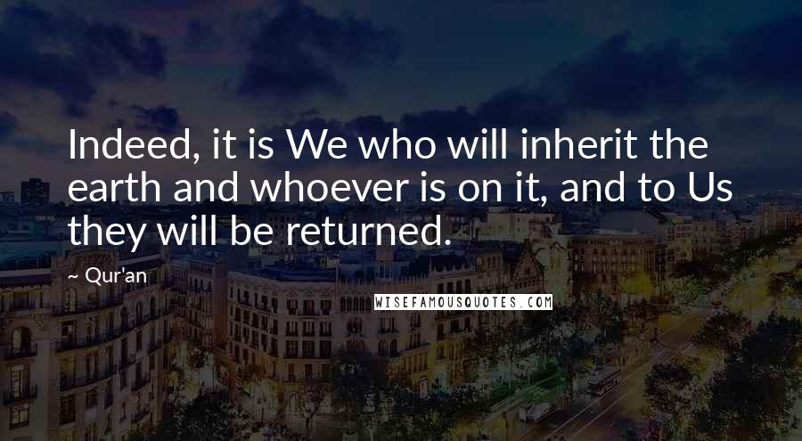 Qur'an Quotes: Indeed, it is We who will inherit the earth and whoever is on it, and to Us they will be returned.